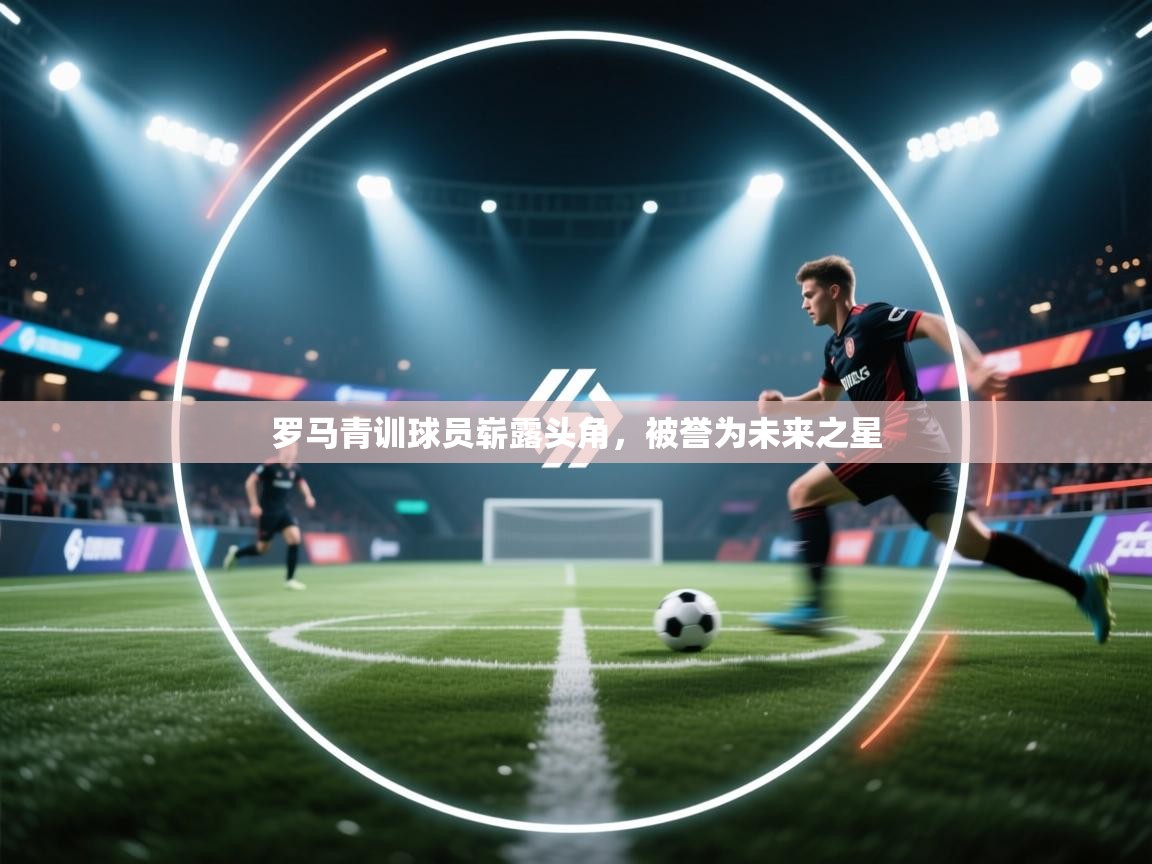 罗马青训球员崭露头角,被誉为未来之星 第1张