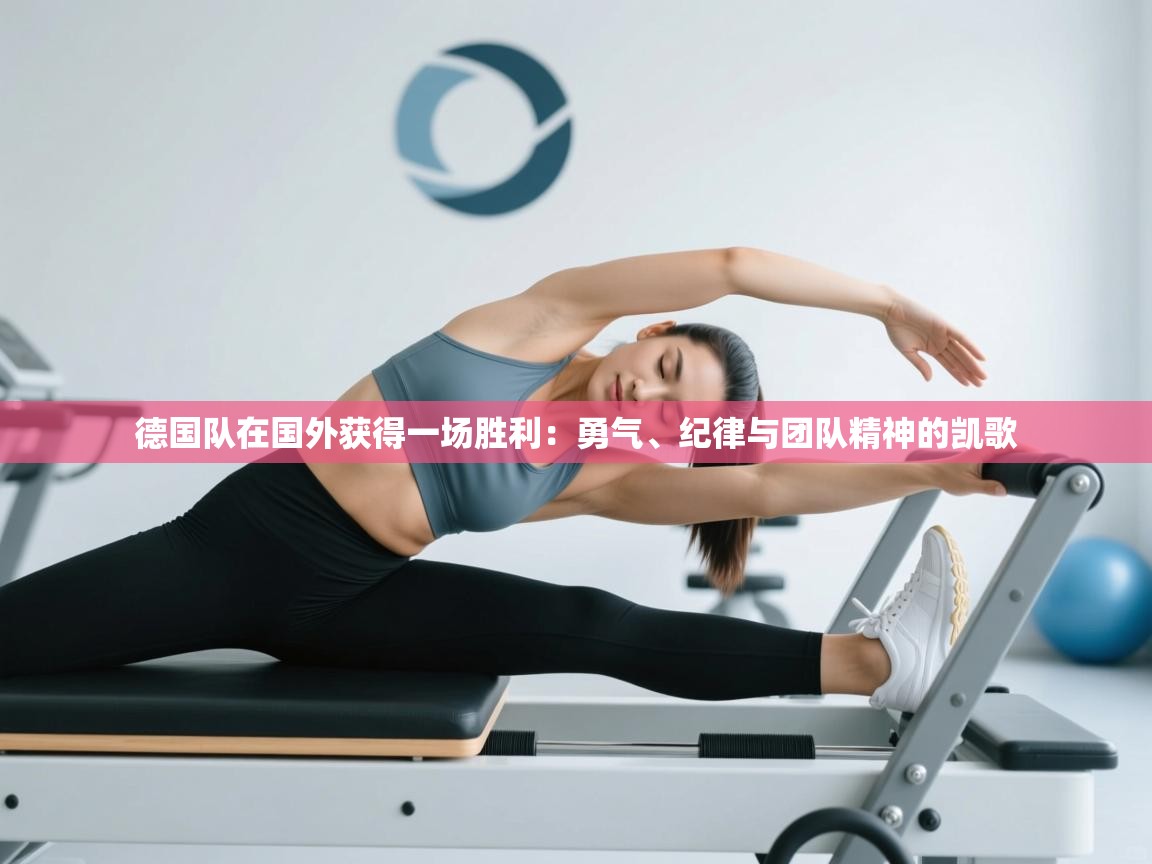 德国队在国外获得一场胜利：勇气、纪律与团队精神的凯歌  第2张
