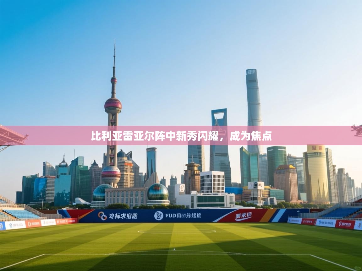 比利亚雷亚尔阵中新秀闪耀，成为焦点  第1张