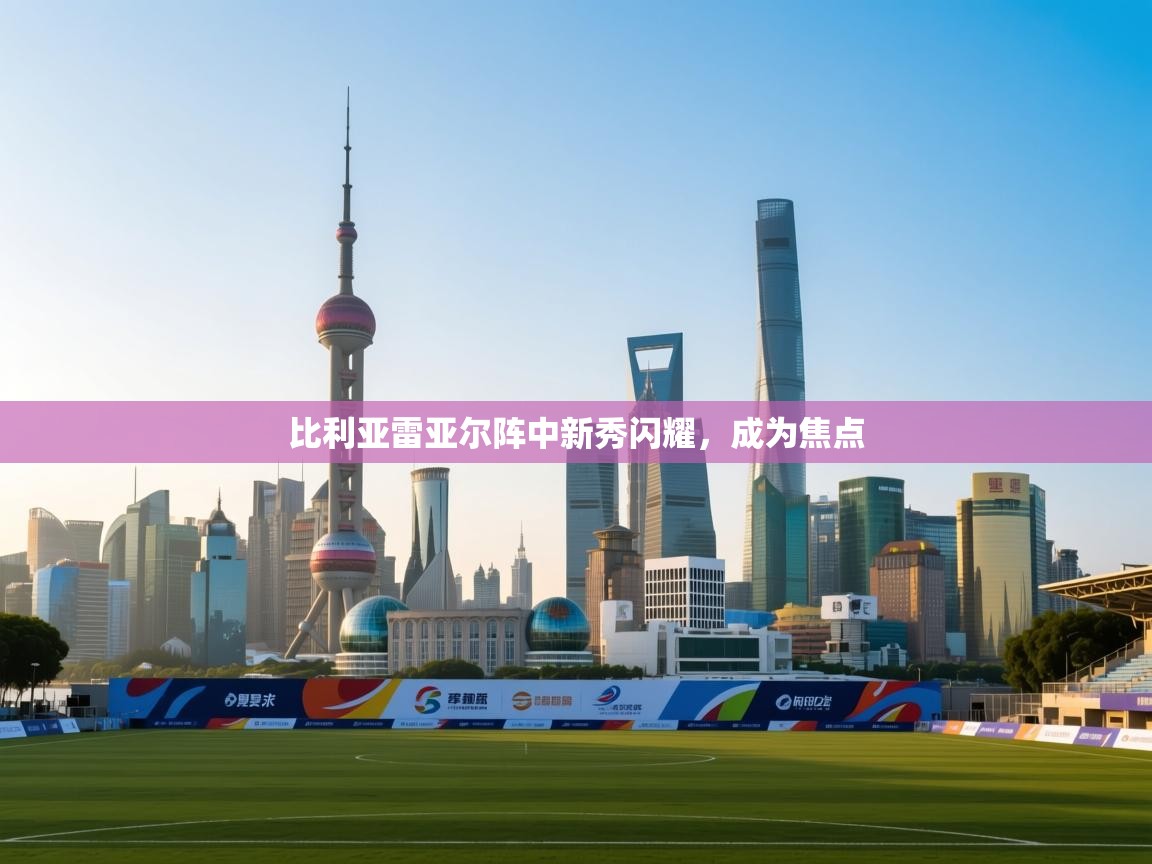 比利亚雷亚尔阵中新秀闪耀，成为焦点  第2张