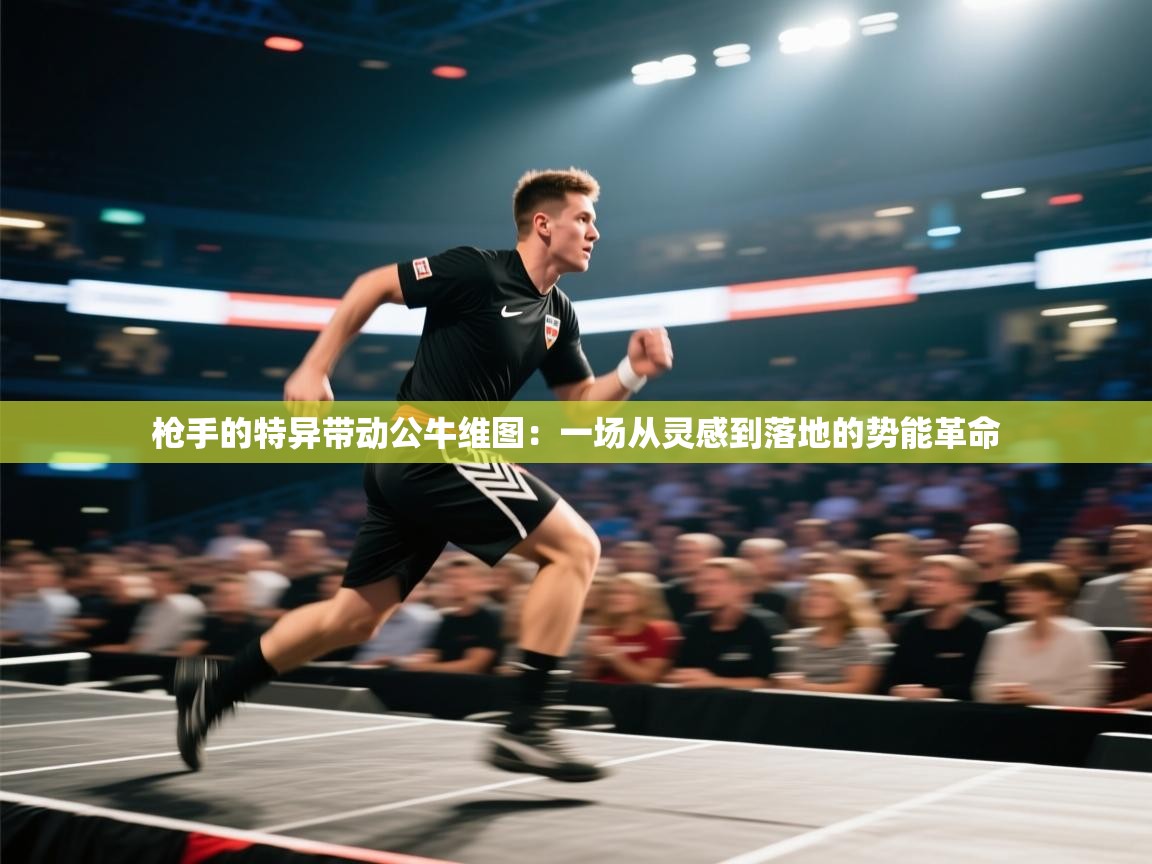 枪手的特异带动公牛维图:一场从灵感到落地的势能革命 第2张