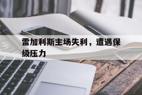 包含雷加利斯主场失利，遭遇保级压力的词条