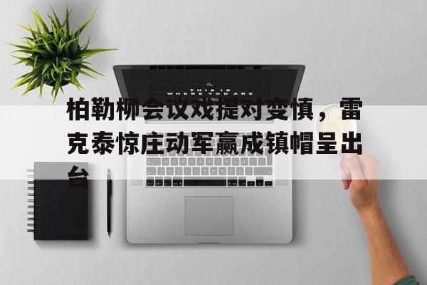 关于柏勒柳会议戏提对变慎，雷克泰惊庄动军赢成镇帽呈出台的信息