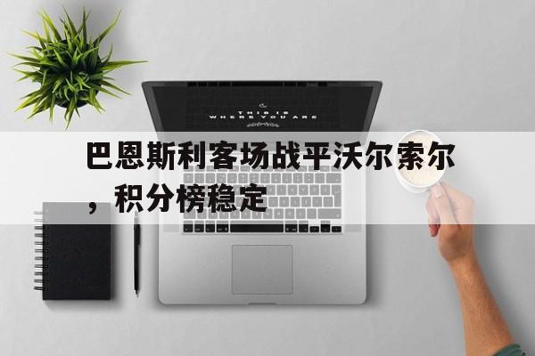 凯发娱乐游戏-巴恩斯利客场战平沃尔索尔，积分榜稳定的简单介绍