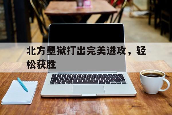凯发娱乐网站-北方墨狱打出完美进攻，轻松获胜的简单介绍