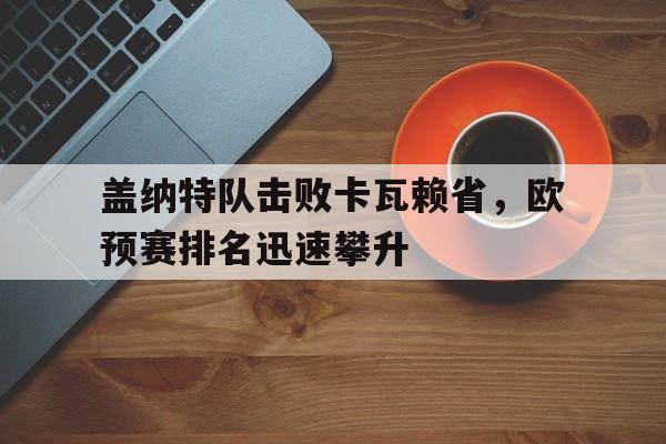 关于盖纳特队击败卡瓦赖省，欧预赛排名迅速攀升的信息