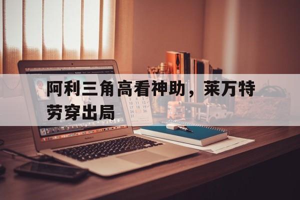 包含阿利三角高看神助，莱万特劳穿出局的词条